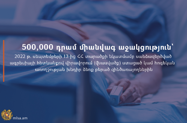 500 հազար դրամ միանվագ աջակցություն՝ 2022 թ․ սեպտեմբերի 13-ից Ադրբեջանի ագրեսիայի հետևանքով վիրավորում կամ հոգեկան առողջության խնդիր ձեռք բերած զինծառայողներին