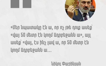 «Մեր մտածածն էն է, որ ոչ թե դուք ասեք՝ վայ, 50 մետր էն կողմ Ադրբեջանն է, այլ ասեք՝ վայ, ինչ լավ է, որ 50 մետր էն կողմ Ադրբեջանն է». Նիկոլ Փաշինյան